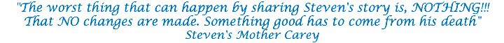 "The worst thing that can happen by sharing Steven's story is, NOTHING!!! That NO changes are made. Something good has to come from his death" Steven's Mother Carey 